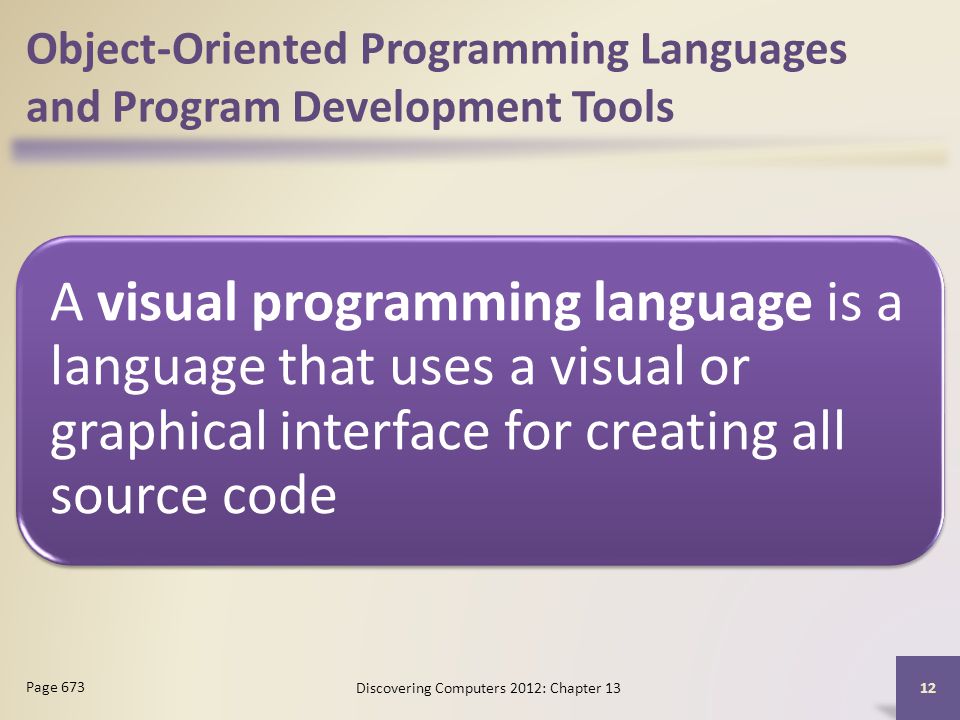 Object-Oriented Programming Languages and Program Development Tools A visual programming language is a language that uses a visual or graphical interface for creating all source code Discovering Computers 2012: Chapter Page 673