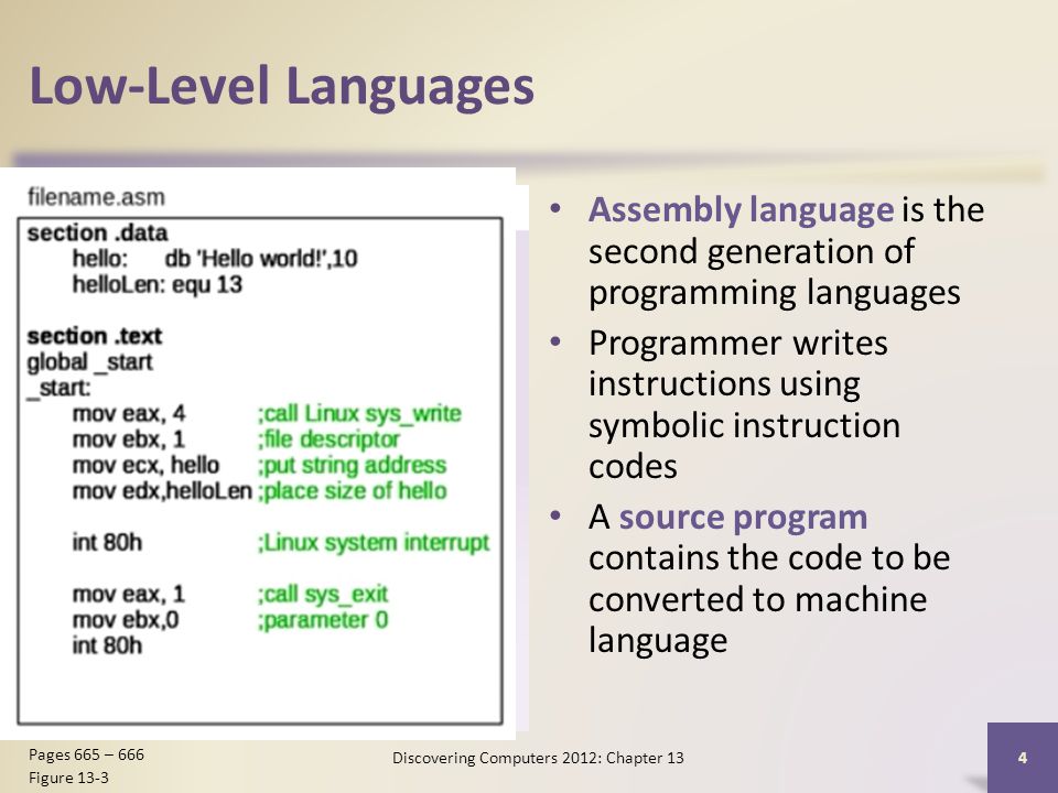 Low-Level Languages Assembly language is the second generation of programming languages Programmer writes instructions using symbolic instruction codes A source program contains the code to be converted to machine language Discovering Computers 2012: Chapter 13 4 Pages 665 – 666 Figure 13-3
