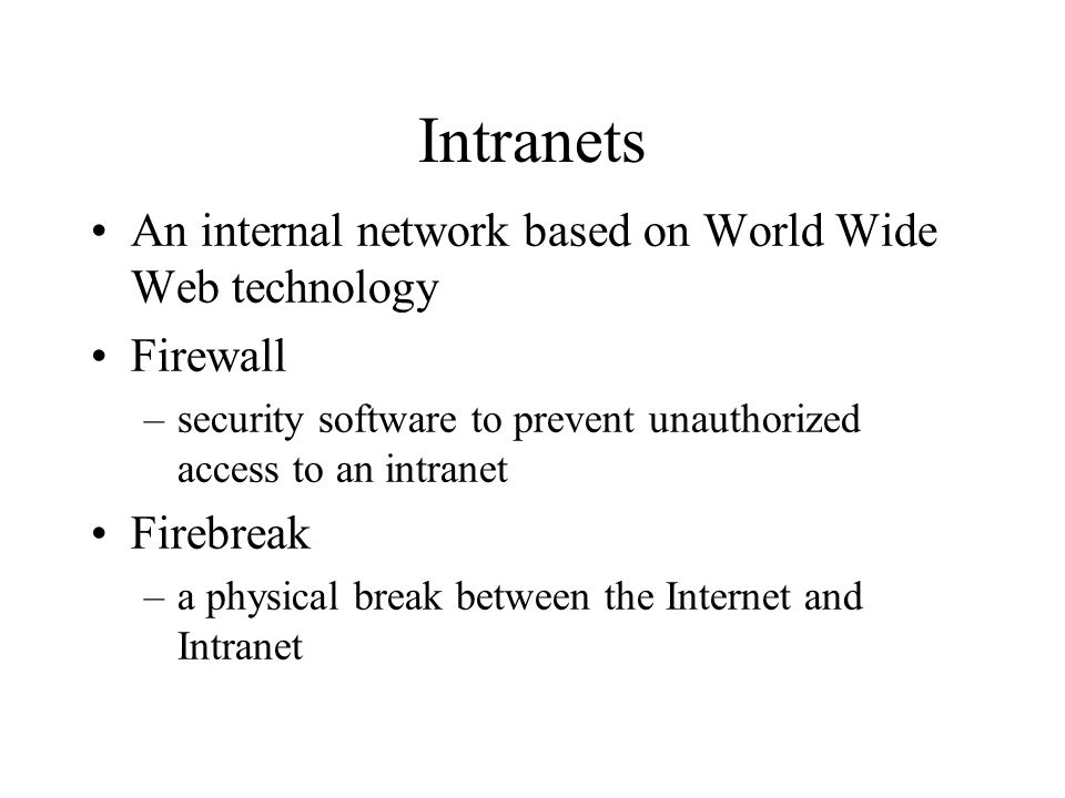 Intranets An internal network based on World Wide Web technology Firewall –security software to prevent unauthorized access to an intranet Firebreak –a physical break between the Internet and Intranet