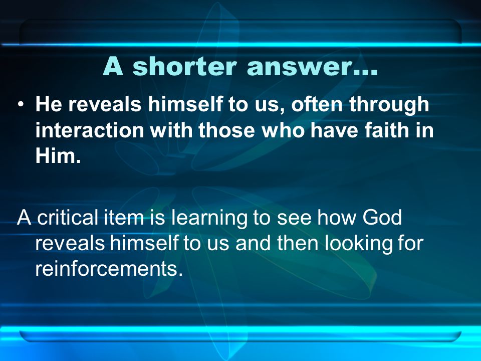 A shorter answer… He reveals himself to us, often through interaction with those who have faith in Him.