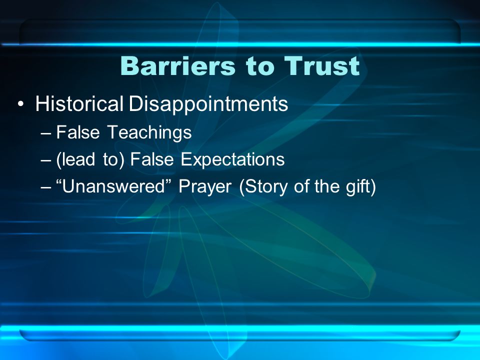 Barriers to Trust Historical Disappointments –False Teachings –(lead to) False Expectations – Unanswered Prayer (Story of the gift)