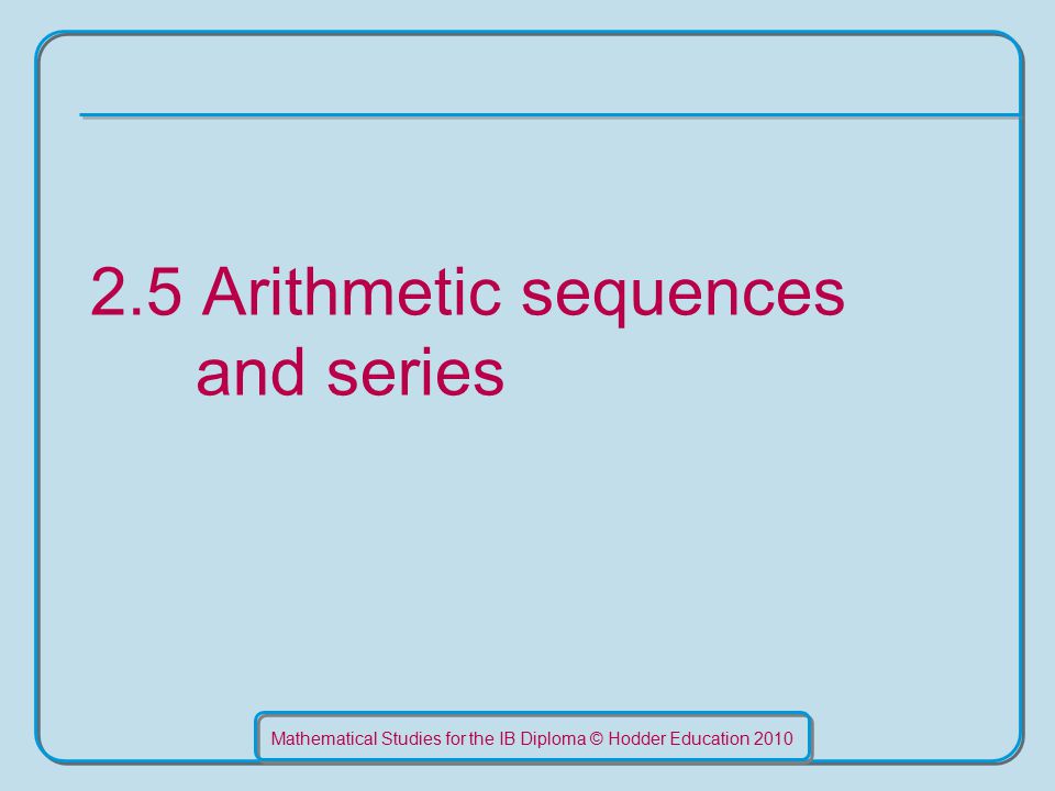 Mathematical Studies for the IB Diploma © Hodder Education Arithmetic sequences and series