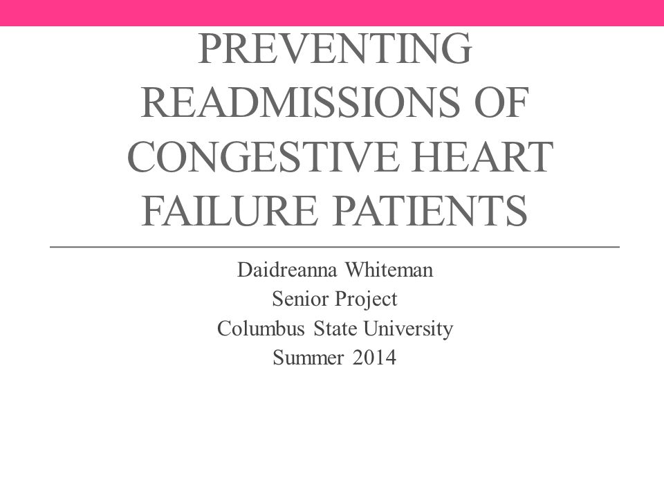 PREVENTING READMISSIONS OF CONGESTIVE HEART FAILURE PATIENTS Daidreanna Whiteman Senior Project Columbus State University Summer 2014