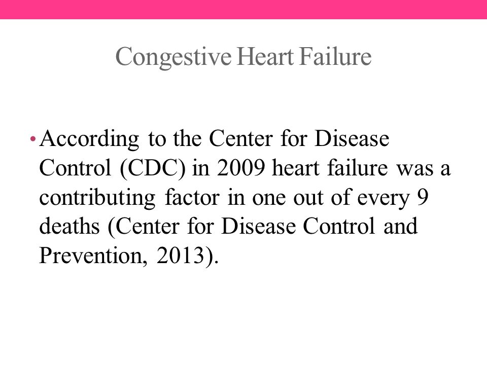 Congestive Heart Failure According to the Center for Disease Control (CDC) in 2009 heart failure was a contributing factor in one out of every 9 deaths (Center for Disease Control and Prevention, 2013).