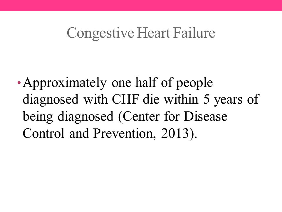 Congestive Heart Failure Approximately one half of people diagnosed with CHF die within 5 years of being diagnosed (Center for Disease Control and Prevention, 2013).