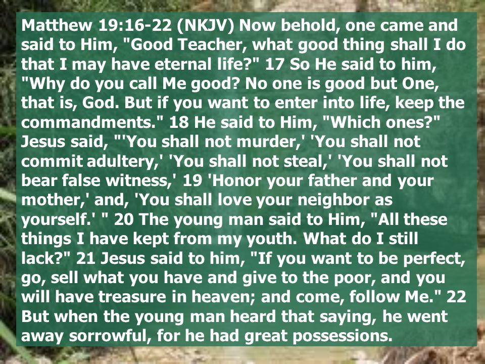 Matthew 19:16-22 (NKJV) Now behold, one came and said to Him, Good Teacher, what good thing shall I do that I may have eternal life 17 So He said to him, Why do you call Me good.