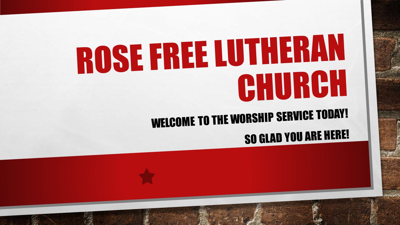 ROSE FREE LUTHERAN CHURCH WELCOME TO THE WORSHIP SERVICE TODAY! SO GLAD YOU ARE HERE!