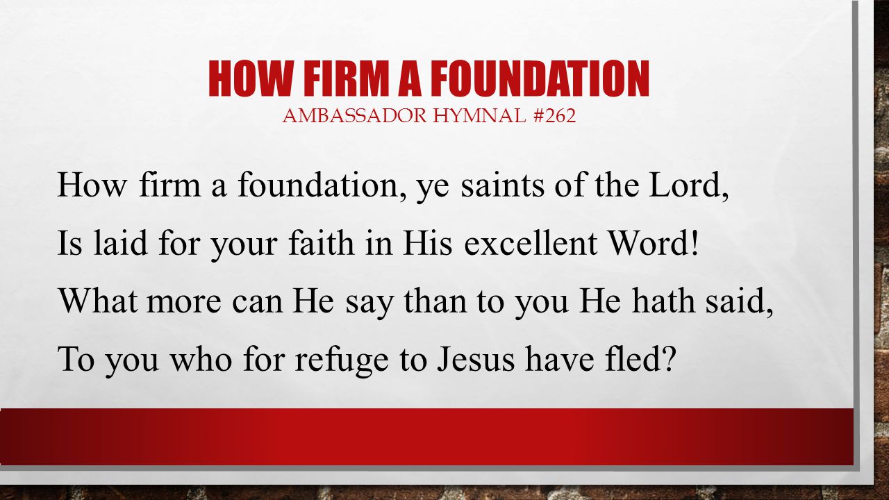 HOW FIRM A FOUNDATION AMBASSADOR HYMNAL #262 How firm a foundation, ye saints of the Lord, Is laid for your faith in His excellent Word.