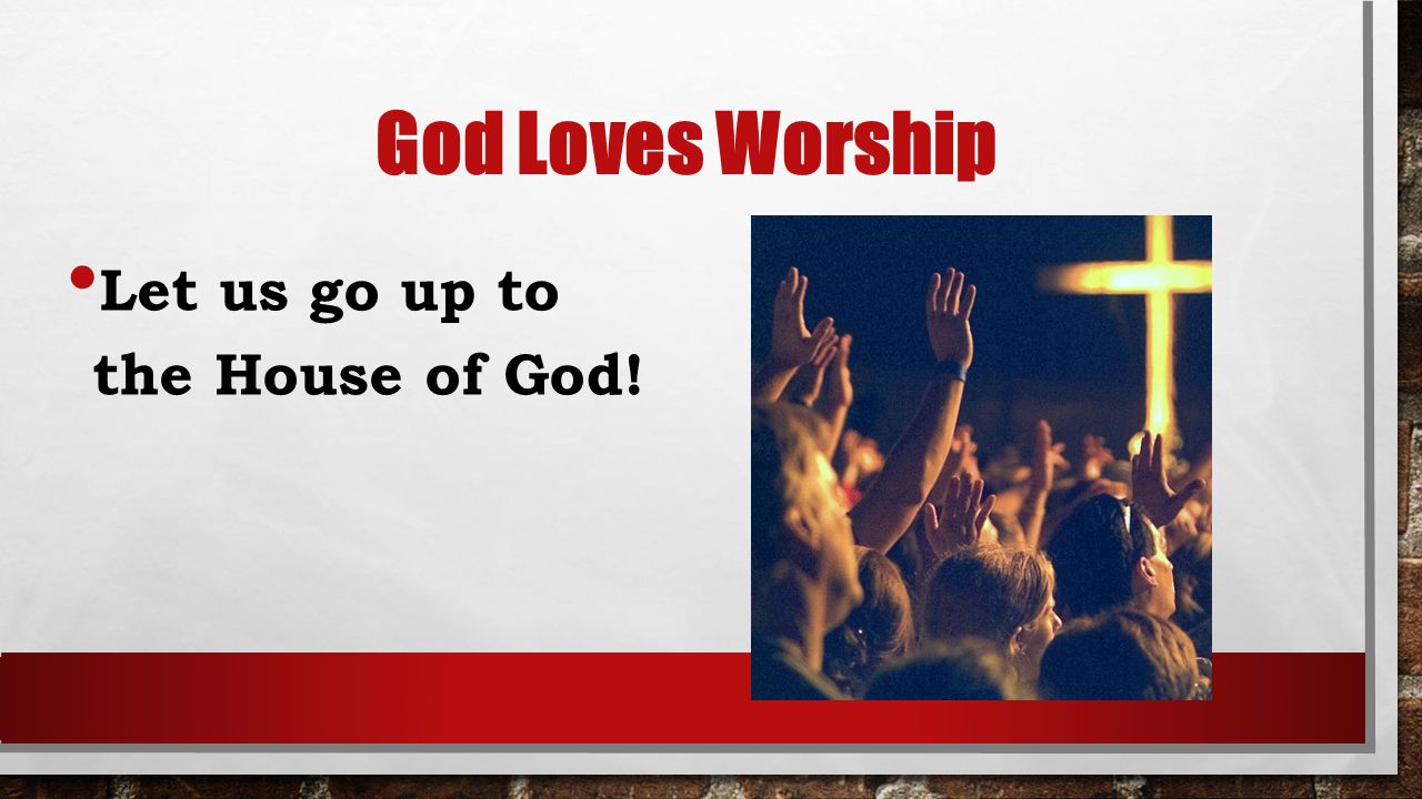 God Loves Worship Let us go up to the House of God!