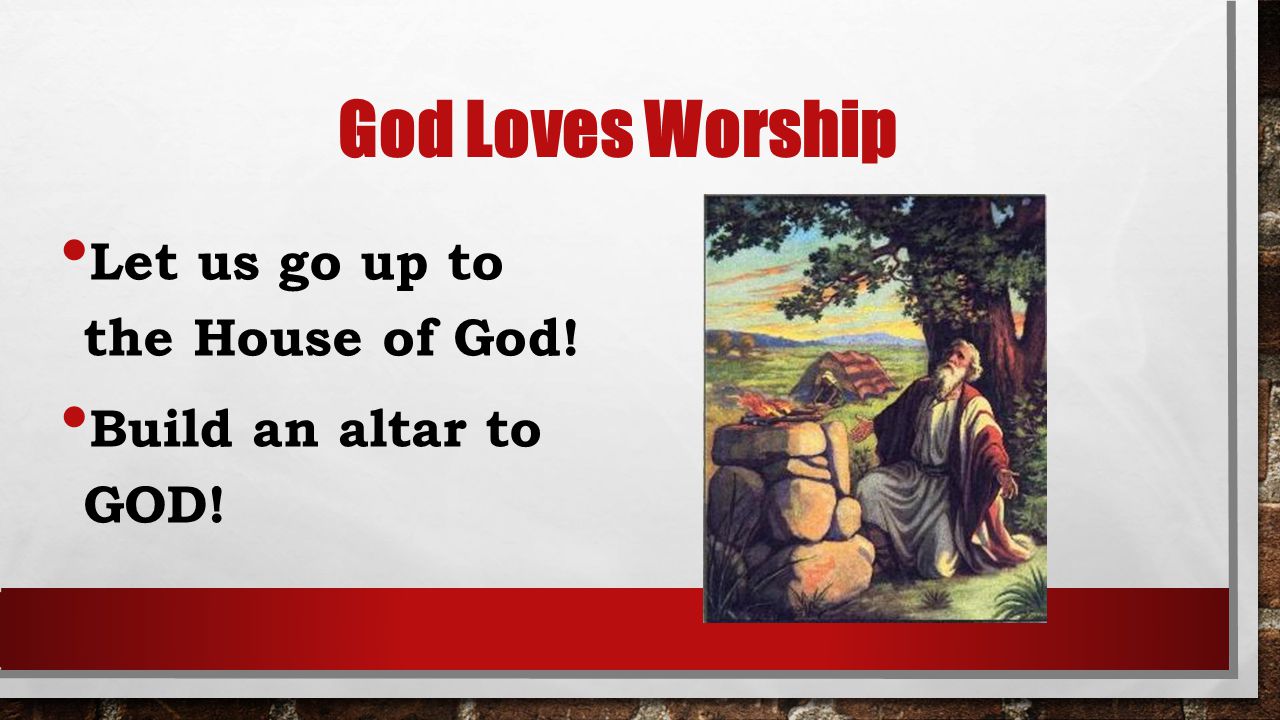 God Loves Worship Let us go up to the House of God! Build an altar to GOD!