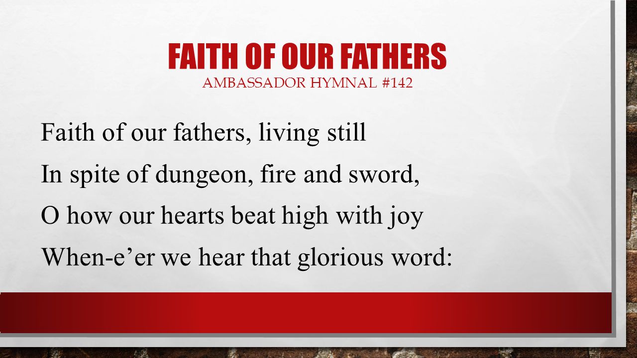 FAITH OF OUR FATHERS AMBASSADOR HYMNAL #142 Faith of our fathers, living still In spite of dungeon, fire and sword, O how our hearts beat high with joy When-e’er we hear that glorious word: