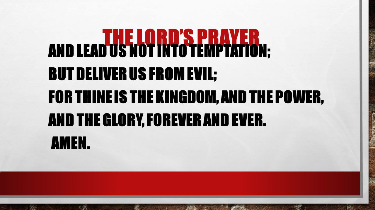 THE LORD’S PRAYER AND LEAD US NOT INTO TEMPTATION; BUT DELIVER US FROM EVIL; FOR THINE IS THE KINGDOM, AND THE POWER, AND THE GLORY, FOREVER AND EVER.