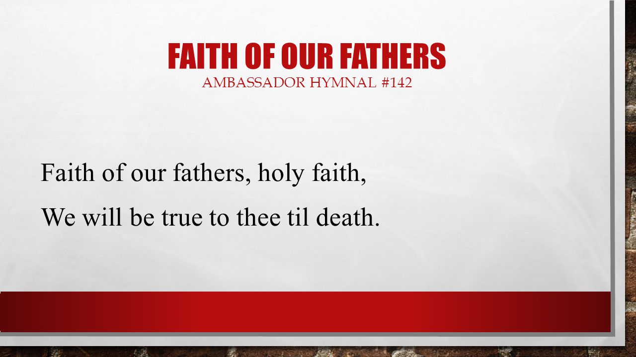 FAITH OF OUR FATHERS AMBASSADOR HYMNAL #142 Faith of our fathers, holy faith, We will be true to thee til death.