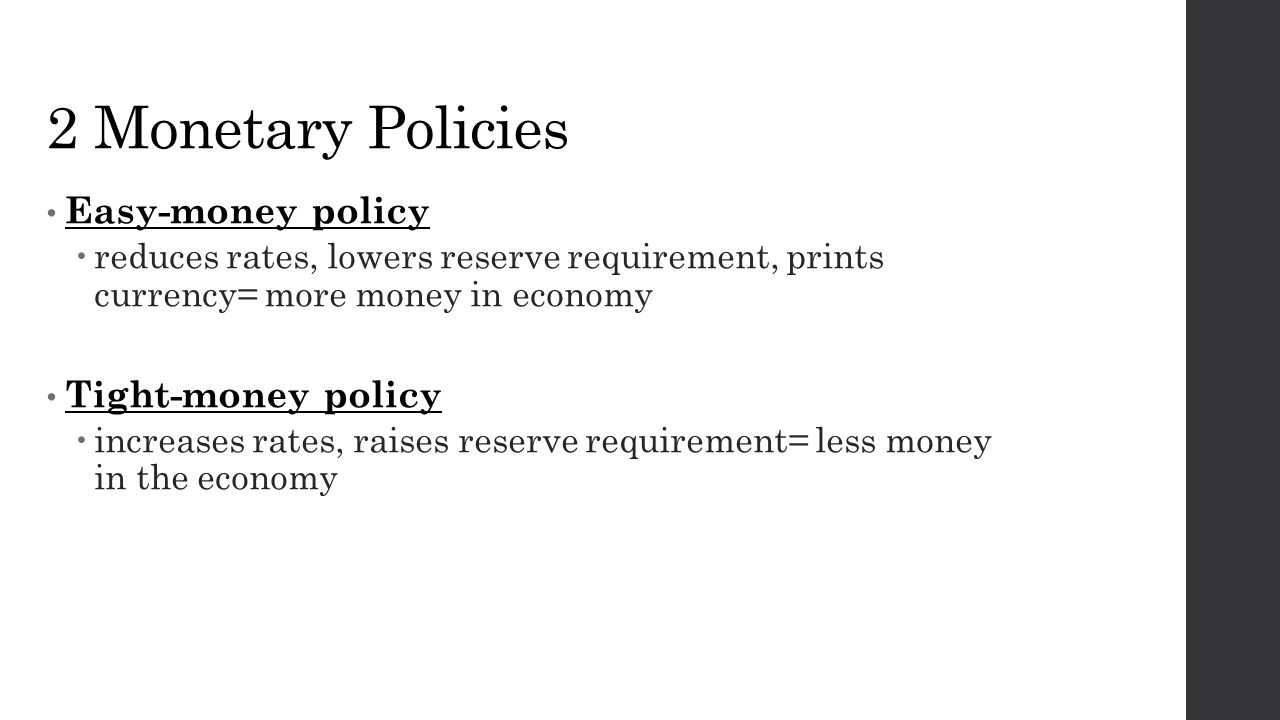 2 Monetary Policies Easy-money policy  reduces rates, lowers reserve requirement, prints currency= more money in economy Tight-money policy  increases rates, raises reserve requirement= less money in the economy