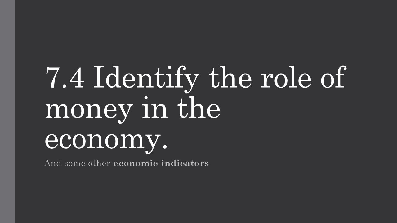 7.4 Identify the role of money in the economy. And some other economic indicators