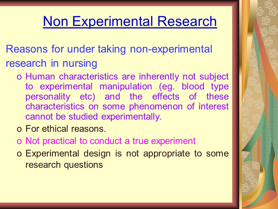Non Experimental Research Reasons for under taking non-experimental research in nursing oHuman characteristics are inherently not subject to experimental manipulation (eg.