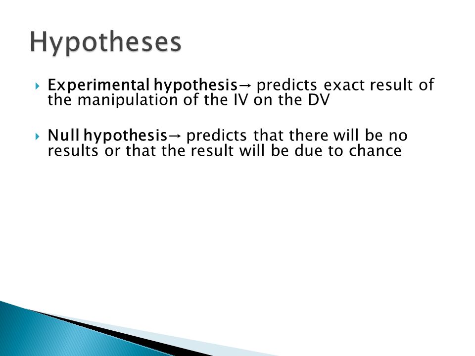  Experimental hypothesis→ predicts exact result of the manipulation of the IV on the DV  Null hypothesis→ predicts that there will be no results or that the result will be due to chance
