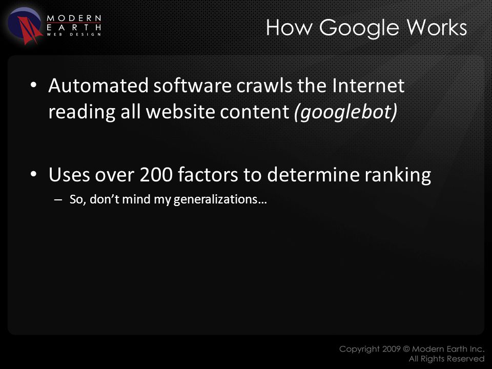 How Google Works Automated software crawls the Internet reading all website content (googlebot) Uses over 200 factors to determine ranking – So, don’t mind my generalizations…