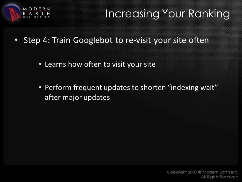 Increasing Your Ranking Step 4: Train Googlebot to re-visit your site often Learns how often to visit your site Perform frequent updates to shorten indexing wait after major updates
