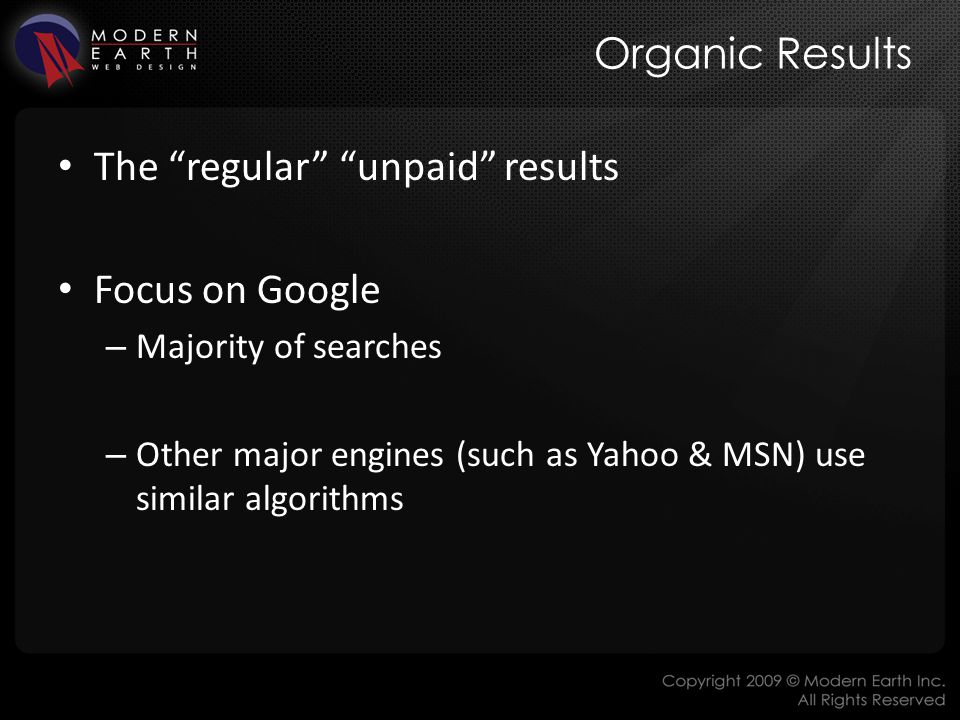 Organic Results The regular unpaid results Focus on Google – Majority of searches – Other major engines (such as Yahoo & MSN) use similar algorithms
