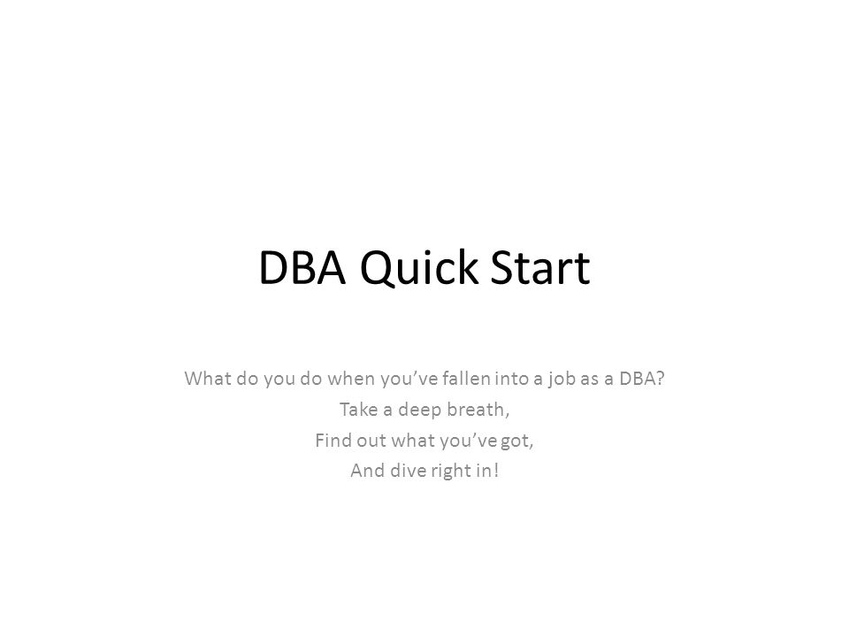 DBA Quick Start What do you do when you’ve fallen into a job as a DBA.