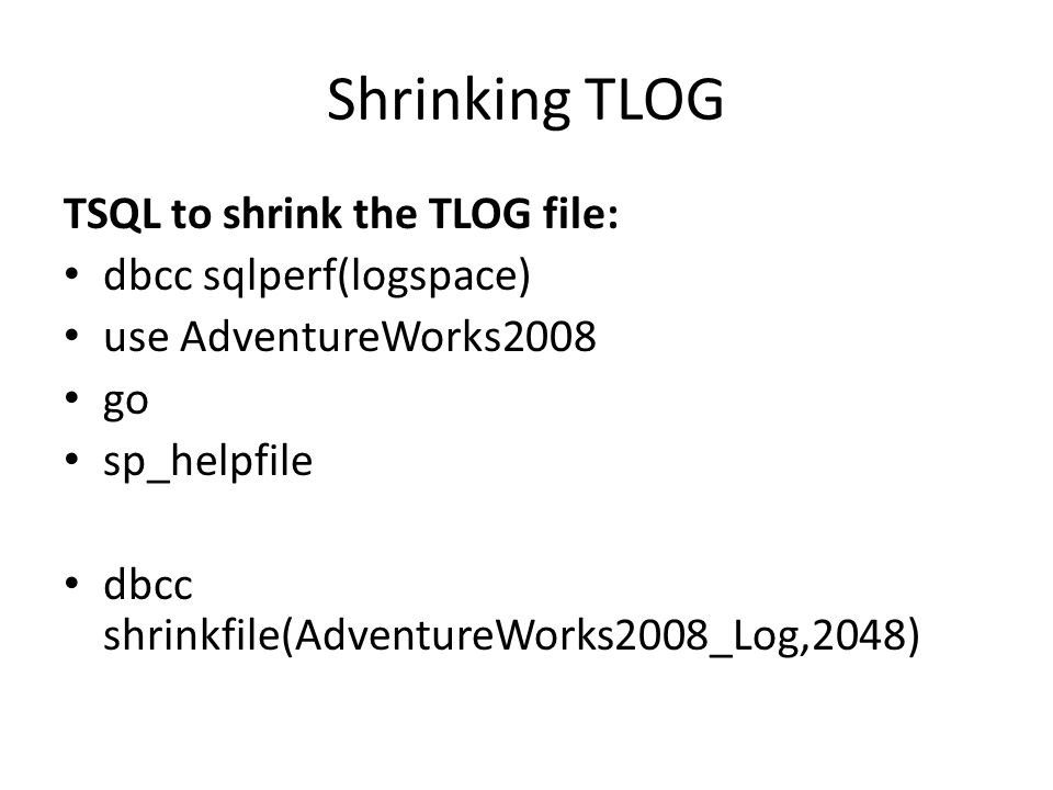 Shrinking TLOG TSQL to shrink the TLOG file: dbcc sqlperf(logspace) use AdventureWorks2008 go sp_helpfile dbcc shrinkfile(AdventureWorks2008_Log,2048)