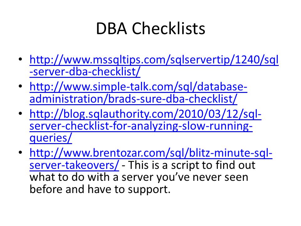 DBA Checklists   -server-dba-checklist/   -server-dba-checklist/   administration/brads-sure-dba-checklist/   administration/brads-sure-dba-checklist/   server-checklist-for-analyzing-slow-running- queries/   server-checklist-for-analyzing-slow-running- queries/   server-takeovers/ - This is a script to find out what to do with a server you’ve never seen before and have to support.