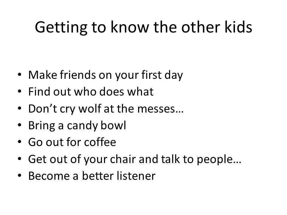 Getting to know the other kids Make friends on your first day Find out who does what Don’t cry wolf at the messes… Bring a candy bowl Go out for coffee Get out of your chair and talk to people… Become a better listener
