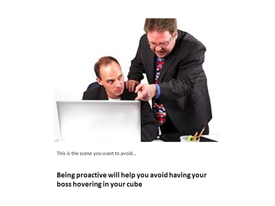 Being proactive will help you avoid having your boss hovering in your cube This is the scene you want to avoid…