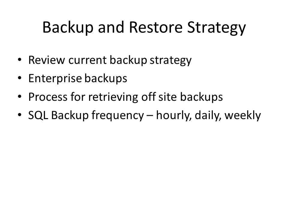 Backup and Restore Strategy Review current backup strategy Enterprise backups Process for retrieving off site backups SQL Backup frequency – hourly, daily, weekly