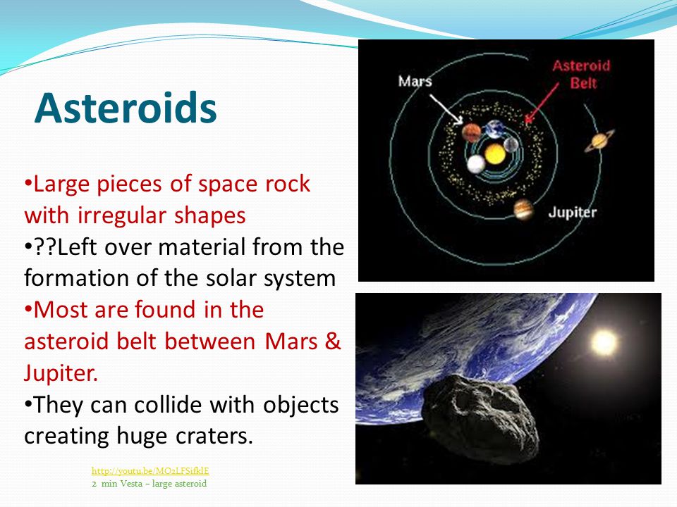 Asteroids Large pieces of space rock with irregular shapes Left over material from the formation of the solar system Most are found in the asteroid belt between Mars & Jupiter.