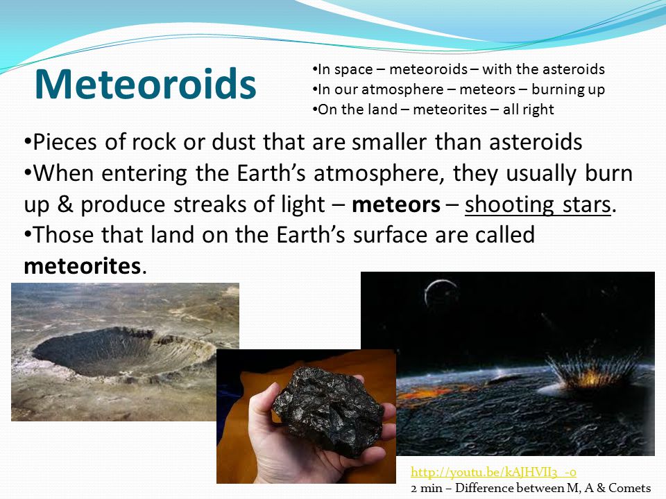 Meteoroids Pieces of rock or dust that are smaller than asteroids When entering the Earth’s atmosphere, they usually burn up & produce streaks of light – meteors – shooting stars.