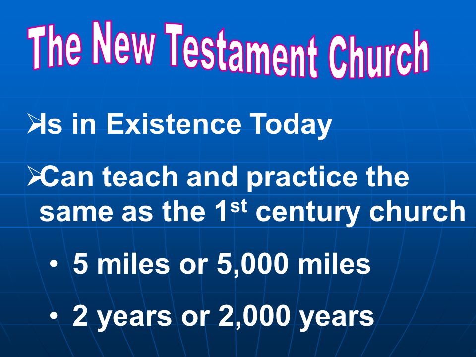  Is in Existence Today  Can teach and practice the same as the 1 st century church 5 miles or 5,000 miles 2 years or 2,000 years