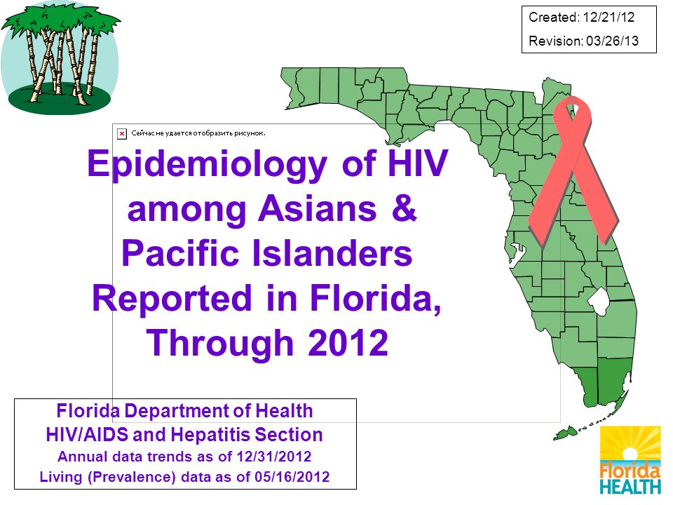 Epidemiology of HIV among Asians & Pacific Islanders Reported in Florida, Through 2012 Florida Department of Health HIV/AIDS and Hepatitis Section Annual data trends as of 12/31/2012 Living (Prevalence) data as of 05/16/2012 Created: 12/21/12 Revision: 03/26/13