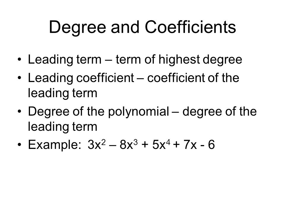 Degree and Coefficients Leading term – term of highest degree Leading coefficient – coefficient of the leading term Degree of the polynomial – degree of the leading term Example: 3x 2 – 8x 3 + 5x 4 + 7x - 6