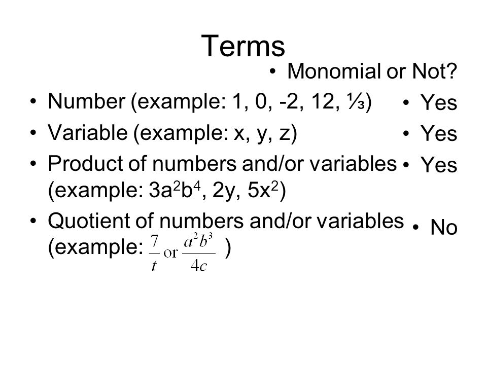 Terms Number (example: 1, 0, -2, 12, ⅓) Variable (example: x, y, z) Product of numbers and/or variables (example: 3a 2 b 4, 2y, 5x 2 ) Quotient of numbers and/or variables (example: ) Monomial or Not.