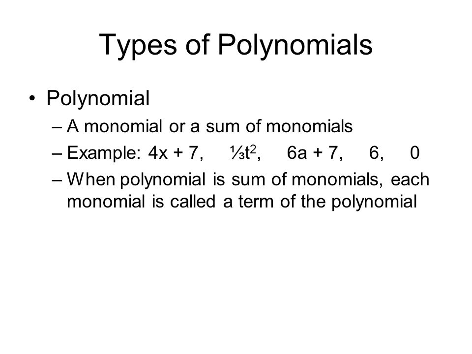 Types of Polynomials Polynomial –A monomial or a sum of monomials –Example: 4x + 7, ⅓t 2, 6a + 7, 6, 0 –When polynomial is sum of monomials, each monomial is called a term of the polynomial