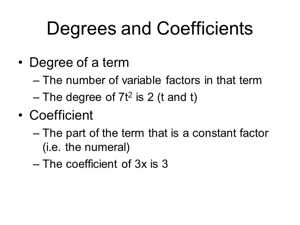 Degrees and Coefficients Degree of a term –The number of variable factors in that term –The degree of 7t 2 is 2 (t and t) Coefficient –The part of the term that is a constant factor (i.e.