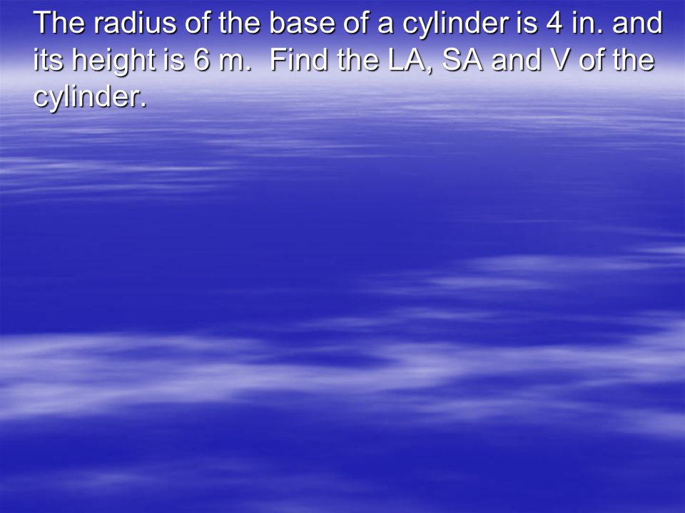 The radius of the base of a cylinder is 4 in. and its height is 6 m.