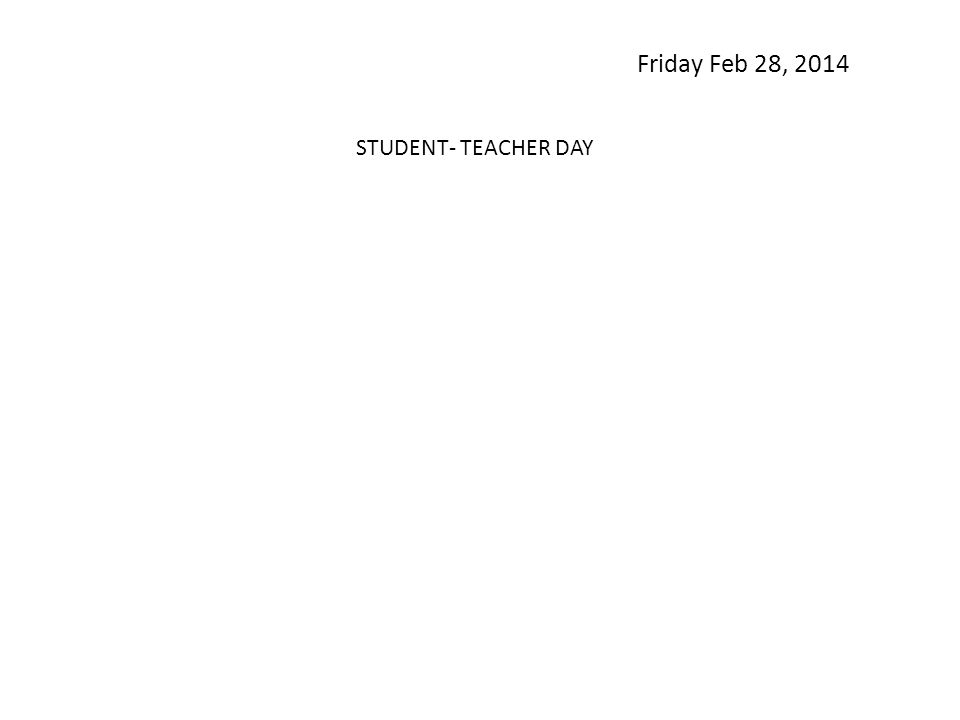 Friday Feb 28, 2014 STUDENT- TEACHER DAY