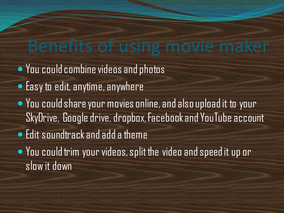 Benefits of using movie maker You could combine videos and photos Easy to edit, anytime, anywhere You could share your movies online, and also upload it to your SkyDrive, Google drive, dropbox, Facebook and YouTube account Edit soundtrack and add a theme You could trim your videos, split the video and speed it up or slow it down