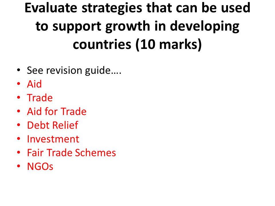 Evaluate strategies that can be used to support growth in developing countries (10 marks) See revision guide….