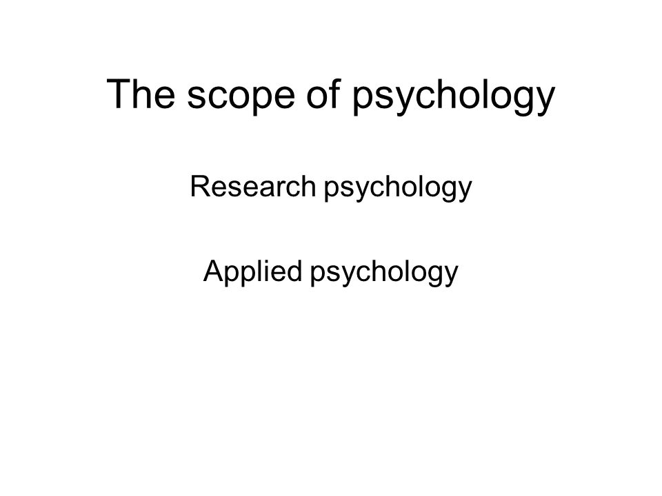The scope of psychology Research psychology Applied psychology