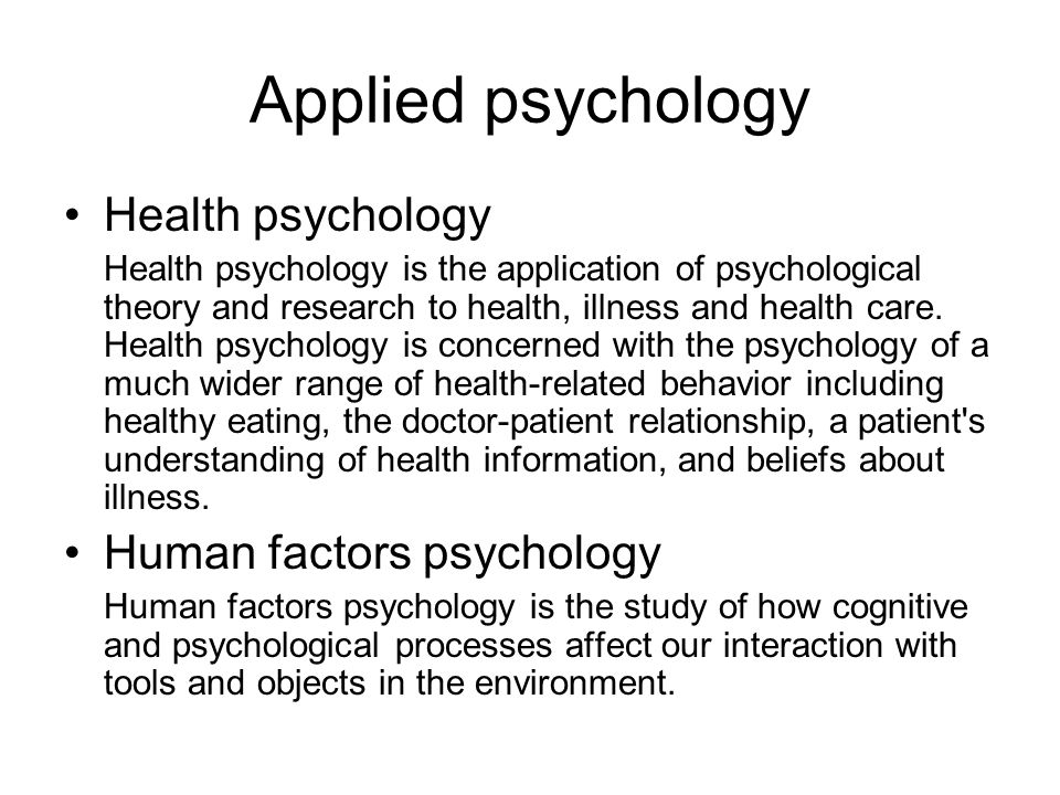 Applied psychology Health psychology Health psychology is the application of psychological theory and research to health, illness and health care.