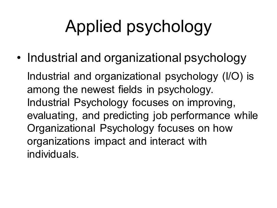 Applied psychology Industrial and organizational psychology Industrial and organizational psychology (I/O) is among the newest fields in psychology.
