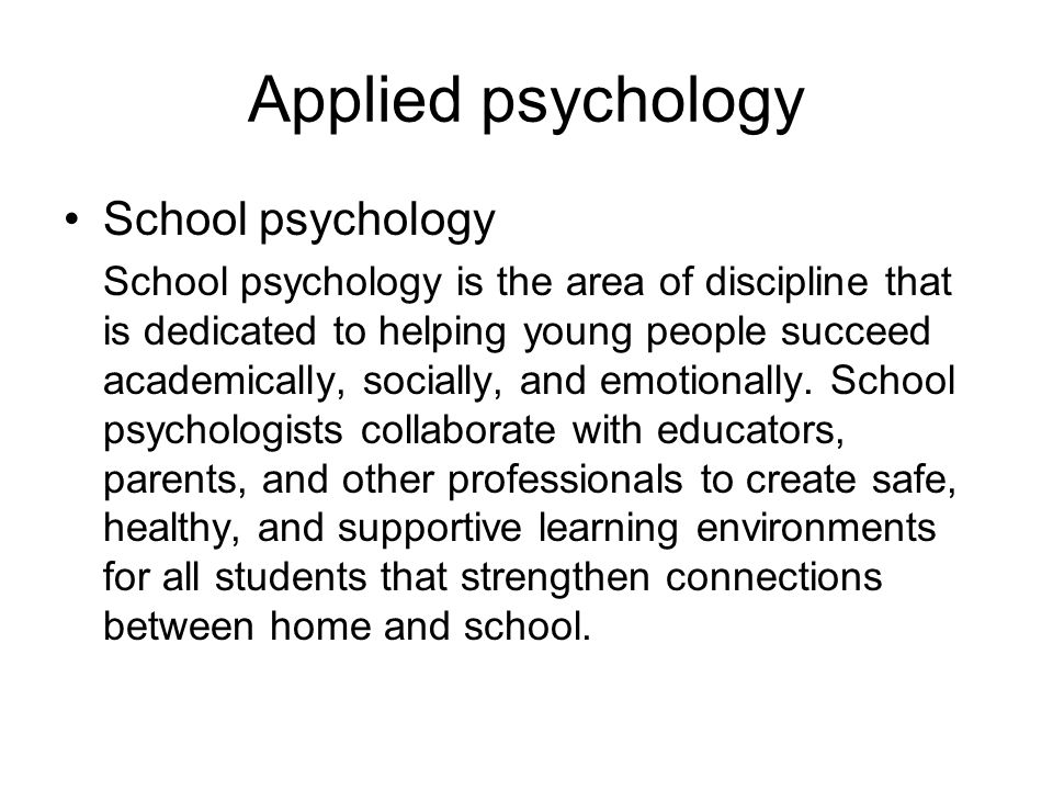 Applied psychology School psychology School psychology is the area of discipline that is dedicated to helping young people succeed academically, socially, and emotionally.