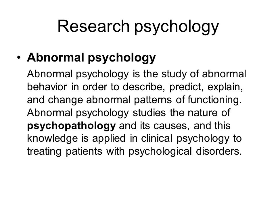 Research psychology Abnormal psychology Abnormal psychology is the study of abnormal behavior in order to describe, predict, explain, and change abnormal patterns of functioning.