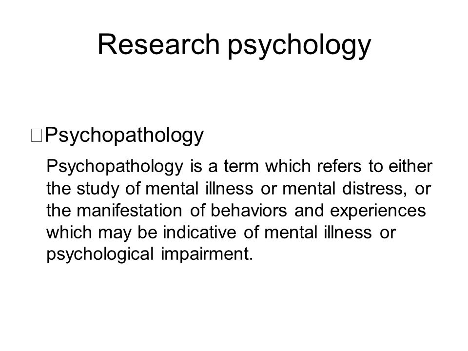Research psychology ※ Psychopathology Psychopathology is a term which refers to either the study of mental illness or mental distress, or the manifestation of behaviors and experiences which may be indicative of mental illness or psychological impairment.
