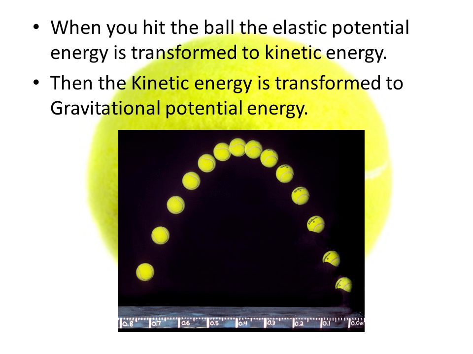 When you hit the ball the elastic potential energy is transformed to kinetic energy.