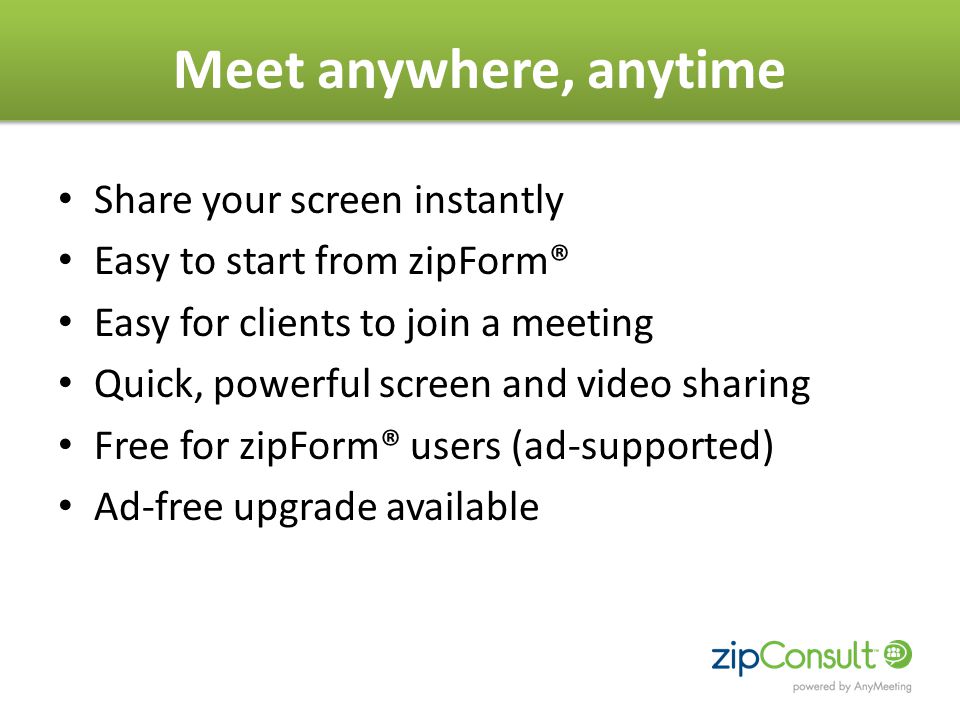 Meet anywhere, anytime Share your screen instantly Easy to start from zipForm® Easy for clients to join a meeting Quick, powerful screen and video sharing Free for zipForm® users (ad-supported) Ad-free upgrade available